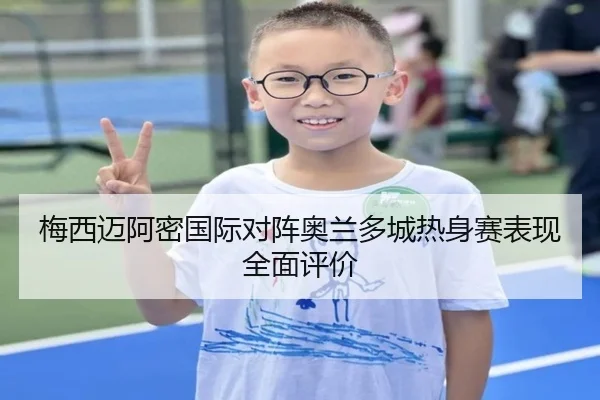 梅西迈阿密国际对阵奥兰多城热身赛表现全面评价